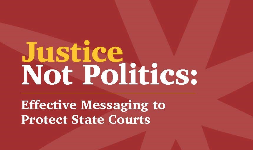 Justice Not Politics: Effective Messaging to Protect State Courts - Proteus Fund